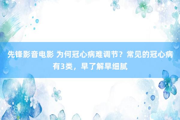 先锋影音电影 为何冠心病难调节？常见的冠心病有3类，早了解早细腻