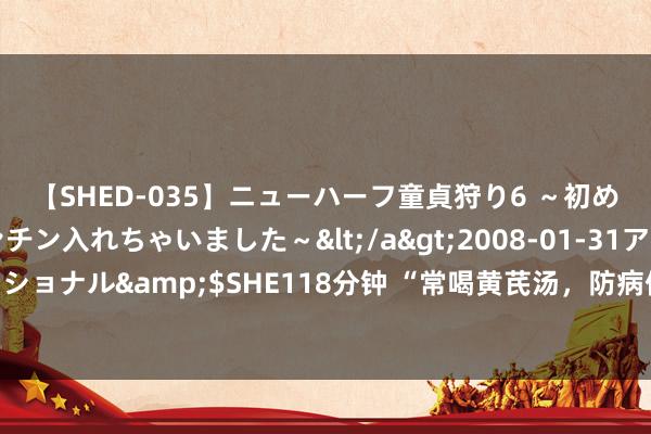 【SHED-035】ニューハーフ童貞狩り6 ～初めてオマ○コにオチンチン入れちゃいました～</a>2008-01-31アルファーインターナショナル&$SHE118分钟 “常喝黄芪汤，防病保健康”，黄芪泡水加一味这些，功效加倍