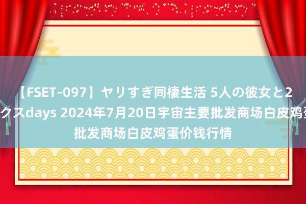 【FSET-097】ヤリすぎ同棲生活 5人の彼女と24時間セックスdays 2024年7月20日宇宙主要批发商场白皮鸡蛋价钱行情