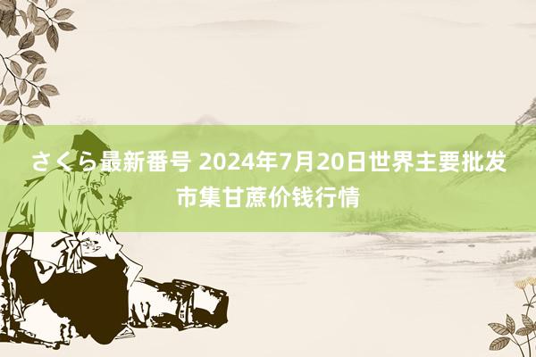 さくら最新番号 2024年7月20日世界主要批发市集甘蔗价钱行情