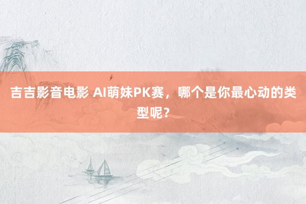 吉吉影音电影 AI萌妹PK赛，<a href=