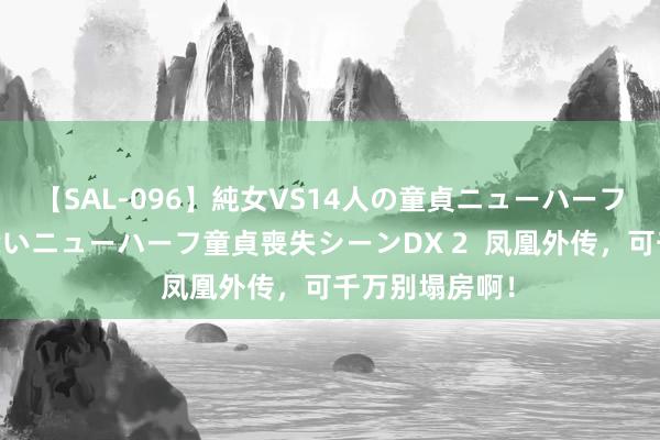 【SAL-096】純女VS14人の童貞ニューハーフ 二度と見れないニューハーフ童貞喪失シーンDX 2  凤凰外传，可千万别塌房啊！