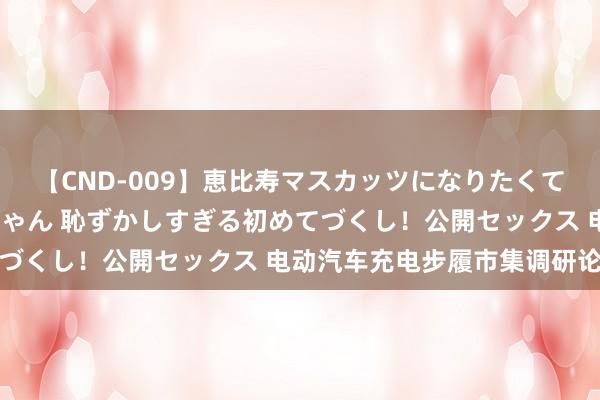 【CND-009】恵比寿マスカッツになりたくてAVデビューしたあみちゃん 恥ずかしすぎる初めてづくし！公開セックス 电动汽车充电步履市集调研论述