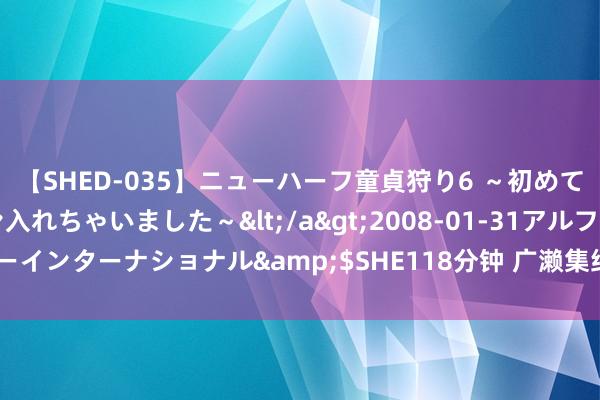 【SHED-035】ニューハーフ童貞狩り6 ～初めてオマ○コにオチンチン入れちゃいました～</a>2008-01-31アルファーインターナショナル&$SHE118分钟 广濑集结器深圳速古供应国内现货