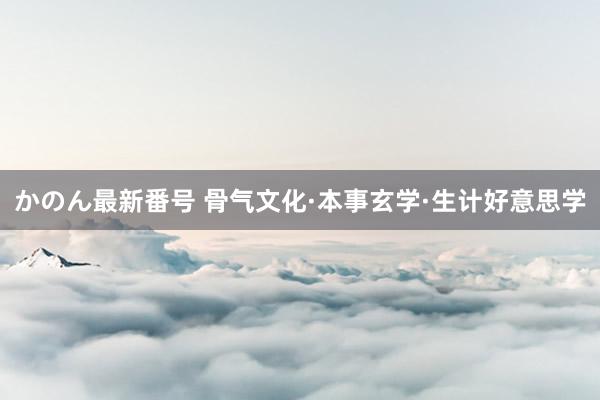 かのん最新番号 骨气文化·本事玄学·生计好意思学