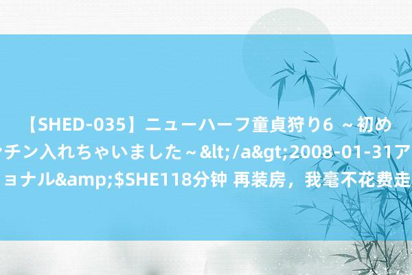 【SHED-035】ニューハーフ童貞狩り6 ～初めてオマ○コにオチンチン入れちゃいました～</a>2008-01-31アルファーインターナショナル&$SHE118分钟 再装房，我毫不花费走廊，这6种不同诳骗，一不留意白赚个功能区