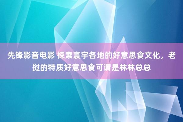 先锋影音电影 探索寰宇各地的好意思食文化，老挝的特质好意思食可谓是林林总总