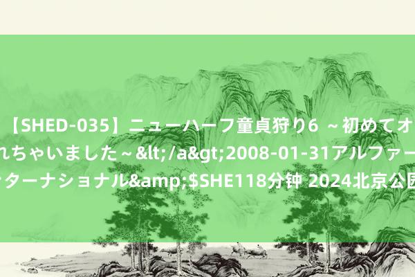 【SHED-035】ニューハーフ童貞狩り6 ～初めてオマ○コにオチンチン入れちゃいました～</a>2008-01-31アルファーインターナショナル&$SHE118分钟 2024北京公园艺术季 | 6类36项活动等您来