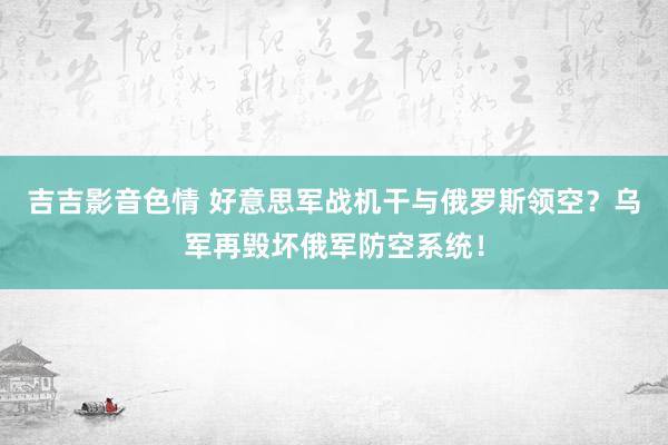 吉吉影音色情 好意思军战机干与俄罗斯领空？乌军再毁坏俄军防空系统！