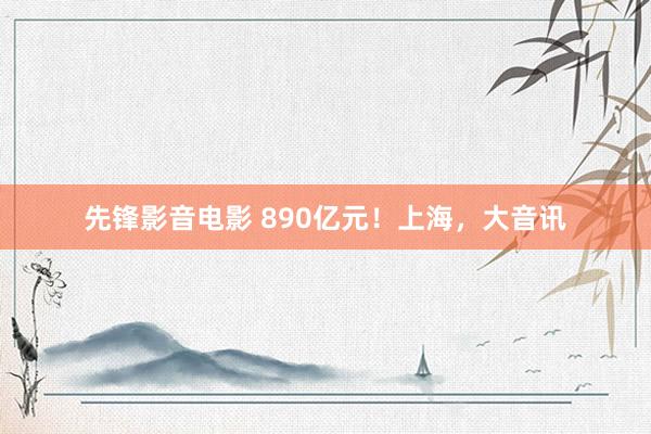 先锋影音电影 890亿元！上海，大音讯