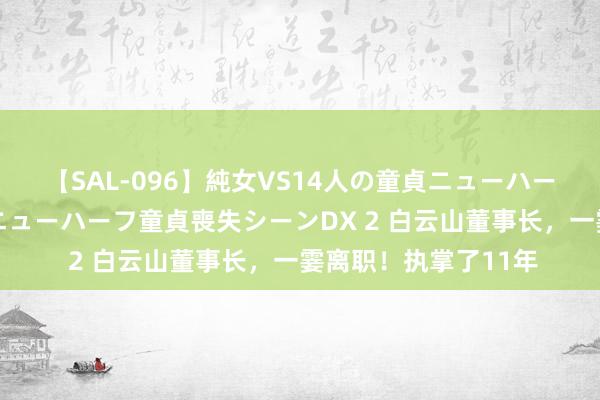 【SAL-096】純女VS14人の童貞ニューハーフ 二度と見れないニューハーフ童貞喪失シーンDX 2 白云山董事长，一霎离职！执掌了11年