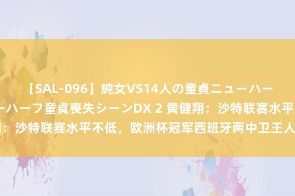 【SAL-096】純女VS14人の童貞ニューハーフ 二度と見れないニューハーフ童貞喪失シーンDX 2 黄健翔：沙特联赛水平不低，欧洲杯冠军西班牙两中卫王人与其相关