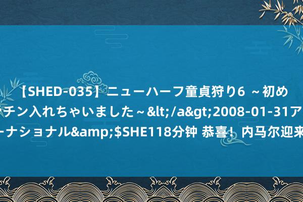 【SHED-035】ニューハーフ童貞狩り6 ～初めてオマ○コにオチンチン入れちゃいました～</a>2008-01-31アルファーインターナショナル&$SHE118分钟 恭喜！内马尔迎来第三个孩子，社媒晒小女儿海伦娜像片