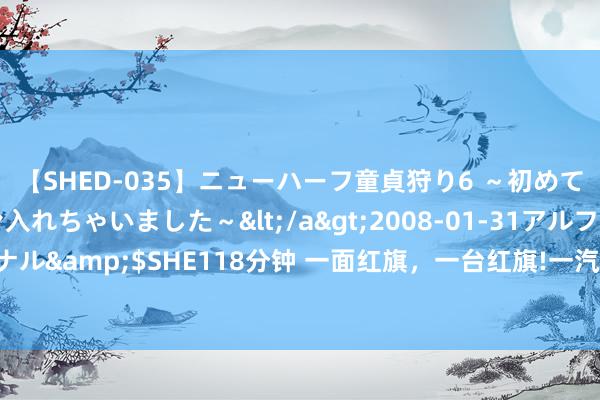 【SHED-035】ニューハーフ童貞狩り6 ～初めてオマ○コにオチンチン入れちゃいました～</a>2008-01-31アルファーインターナショナル&$SHE118分钟 一面红旗，一台红旗!一汽红旗邀您Get中国荣耀健儿同款座驾红旗EH7