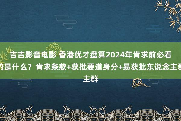 吉吉影音电影 香港优才盘算2024年肯求前必看的是什么？肯求条款+获批要道身分+易获批东说念主群