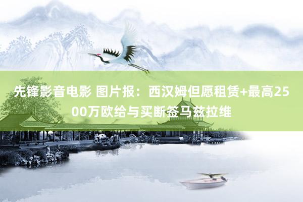 先锋影音电影 图片报：西汉姆但愿租赁+最高2500万欧给与买断签马兹拉维