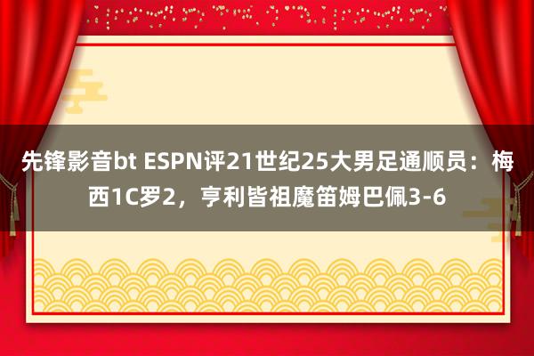 先锋影音bt ESPN评21世纪25大男足通顺员：梅西1C罗2，亨利皆祖魔笛姆巴佩3-6