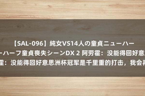 【SAL-096】純女VS14人の童貞ニューハーフ 二度と見れないニューハーフ童貞喪失シーンDX 2 阿劳霍：没能得回好意思洲杯冠军是千里重的打击，我会再次勉力