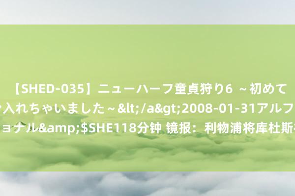 【SHED-035】ニューハーフ童貞狩り6 ～初めてオマ○コにオチンチン入れちゃいました～</a>2008-01-31アルファーインターナショナル&$SHE118分钟 镜报：利物浦将库杜斯视作转会方针，他的解约金为8500万英镑