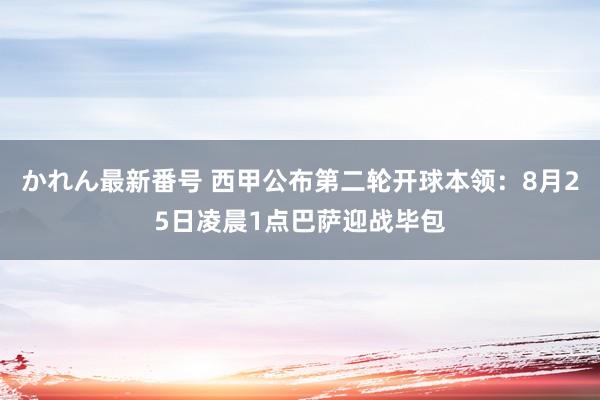 かれん最新番号 西甲公布第二轮开球本领：8月25日凌晨1点巴萨迎战毕包