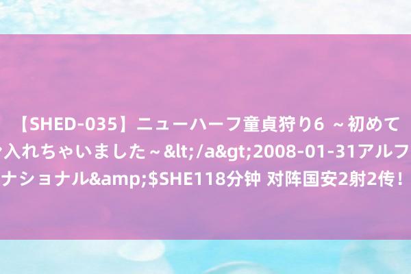 【SHED-035】ニューハーフ童貞狩り6 ～初めてオマ○コにオチンチン入れちゃいました～</a>2008-01-31アルファーインターナショナル&$SHE118分钟 对阵国安2射2传！官方：武磊当选中超第19轮最好球员