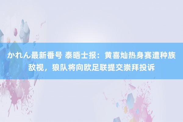 かれん最新番号 泰晤士报：黄喜灿热身赛遭种族敌视，狼队将向欧足联提交崇拜投诉