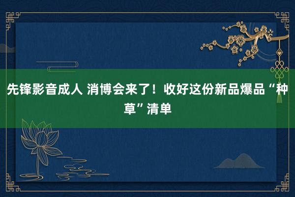 先锋影音成人 消博会来了！收好这份新品爆品“种草”清单