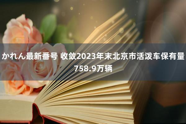 かれん最新番号 收敛2023年末北京市活泼车保有量758.9万辆