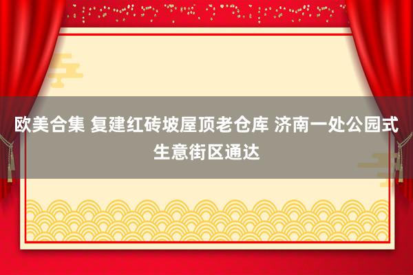 欧美合集 复建红砖坡屋顶老仓库 济南一处公园式生意街区通达