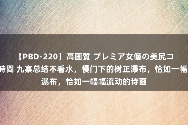 【PBD-220】高画質 プレミア女優の美尻コレクション8時間 九寨总结不看水，慢门下的树正瀑布，恰如一幅幅流动的诗画