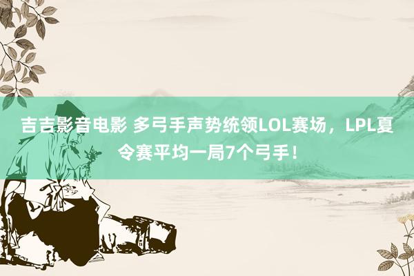 吉吉影音电影 多弓手声势统领LOL赛场，LPL夏令赛平均一局7个弓手！