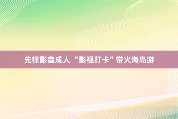 先锋影音成人 “影视打卡”带火海岛游