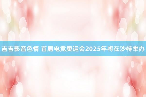 吉吉影音色情 首届电竞奥运会2025年将在沙特举办