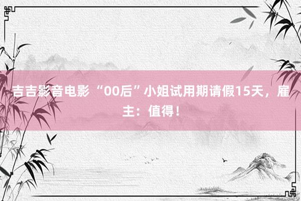 吉吉影音电影 “00后”小姐试用期请假15天，雇主：值得！