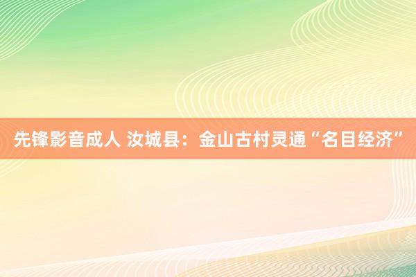 先锋影音成人 汝城县：金山古村灵通“名目经济”