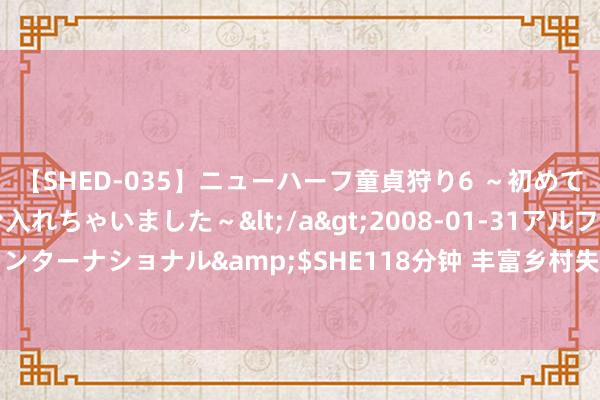 【SHED-035】ニューハーフ童貞狩り6 ～初めてオマ○コにオチンチン入れちゃいました～</a>2008-01-31アルファーインターナショナル&$SHE118分钟 丰富乡村失业游 黄山休宁点亮乡村夜生涯