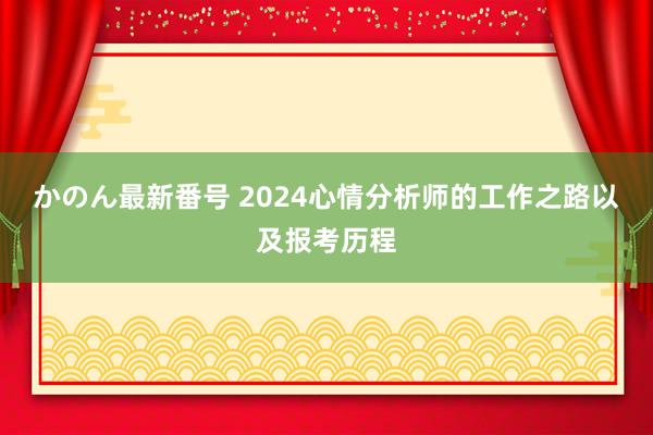 かのん最新番号 2024心情分析师的工作之路以及报考历程