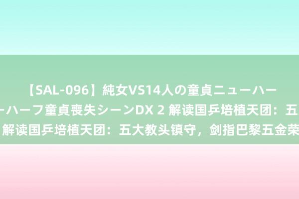 【SAL-096】純女VS14人の童貞ニューハーフ 二度と見れないニューハーフ童貞喪失シーンDX 2 解读国乒培植天团：五大教头镇守，剑指巴黎五金荣耀