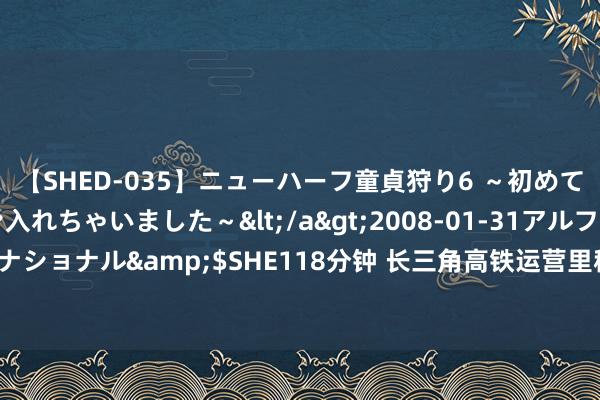 【SHED-035】ニューハーフ童貞狩り6 ～初めてオマ○コにオチンチン入れちゃいました～</a>2008-01-31アルファーインターナショナル&$SHE118分钟 长三角高铁运营里程冲突7100公里 区域一体化加快行进