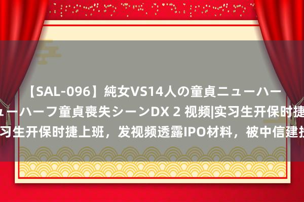 【SAL-096】純女VS14人の童貞ニューハーフ 二度と見れないニューハーフ童貞喪失シーンDX 2 视频|实习生开保时捷上班，发视频透露IPO材料，被中信建投热切除名