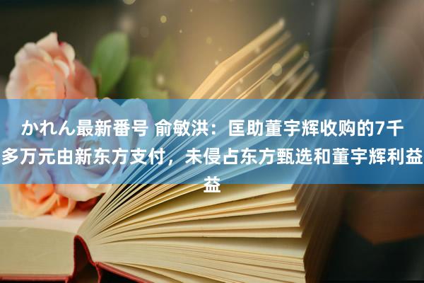 かれん最新番号 俞敏洪：匡助董宇辉收购的7千多万元由新东方支付，未侵占东方甄选和董宇辉利益