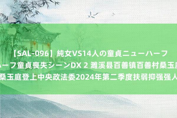 【SAL-096】純女VS14人の童貞ニューハーフ 二度と見れないニューハーフ童貞喪失シーンDX 2 濉溪县百善镇百善村桑玉庭登上中央政法委2024年第二季度扶弱抑强强人榜_大皖新闻 | 安徽网