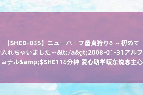 【SHED-035】ニューハーフ童貞狩り6 ～初めてオマ○コにオチンチン入れちゃいました～</a>2008-01-31アルファーインターナショナル&$SHE118分钟 爱心助学暖东说念主心，关怀留守儿童在动作_大皖新闻 | 安徽网