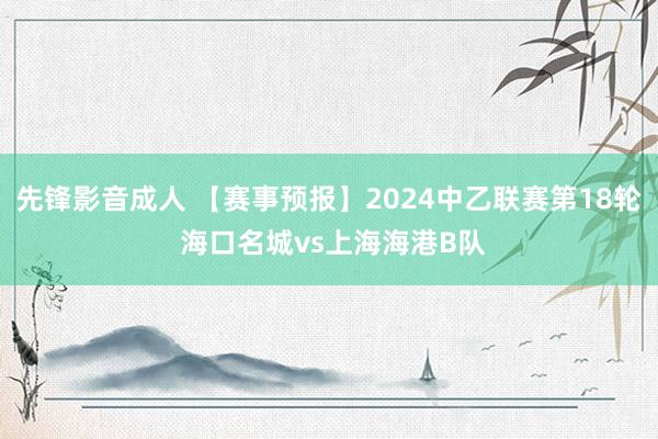 先锋影音成人 【赛事预报】2024中乙联赛第18轮 海口名城vs上海海港B队