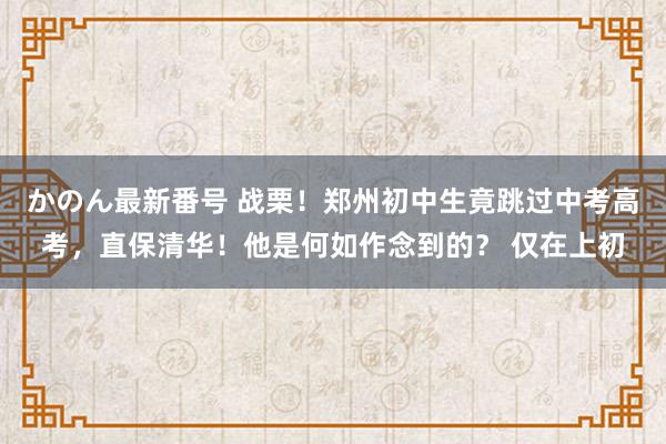 かのん最新番号 战栗！郑州初中生竟跳过中考高考，直保清华！他是何如作念到的？ 仅在上初