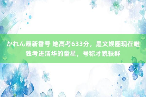 かれん最新番号 她高考633分，是文娱圈现在唯独考进清华的童星，号称才貌轶群