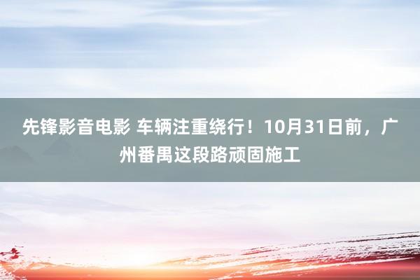 先锋影音电影 车辆注重绕行！10月31日前，广州番禺这段路顽固施工