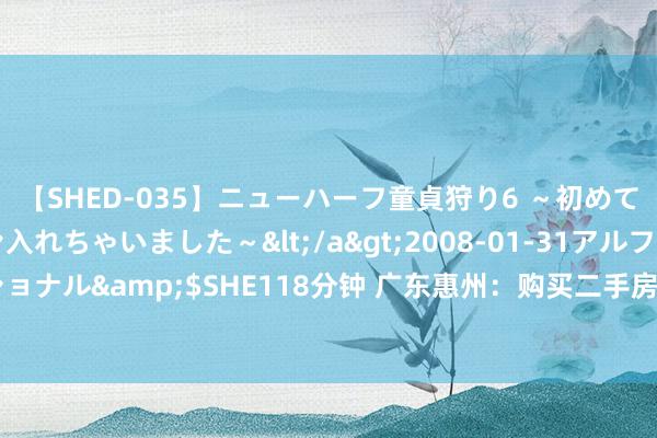 【SHED-035】ニューハーフ童貞狩り6 ～初めてオマ○コにオチンチン入れちゃいました～</a>2008-01-31アルファーインターナショナル&$SHE118分钟 广东惠州：购买二手房首付款比例下调至不低于典质物价值30%