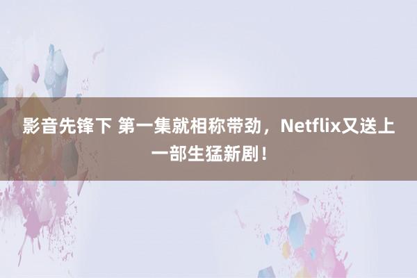 影音先锋下 第一集就相称带劲，Netflix又送上一部生猛新剧！