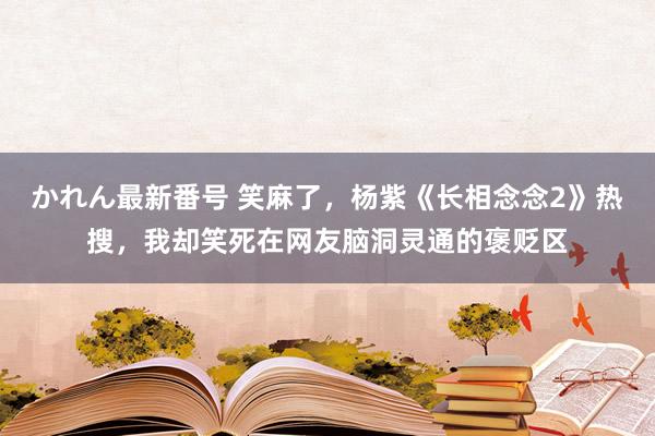 かれん最新番号 笑麻了，杨紫《长相念念2》热搜，我却笑死在网友脑洞灵通的褒贬区